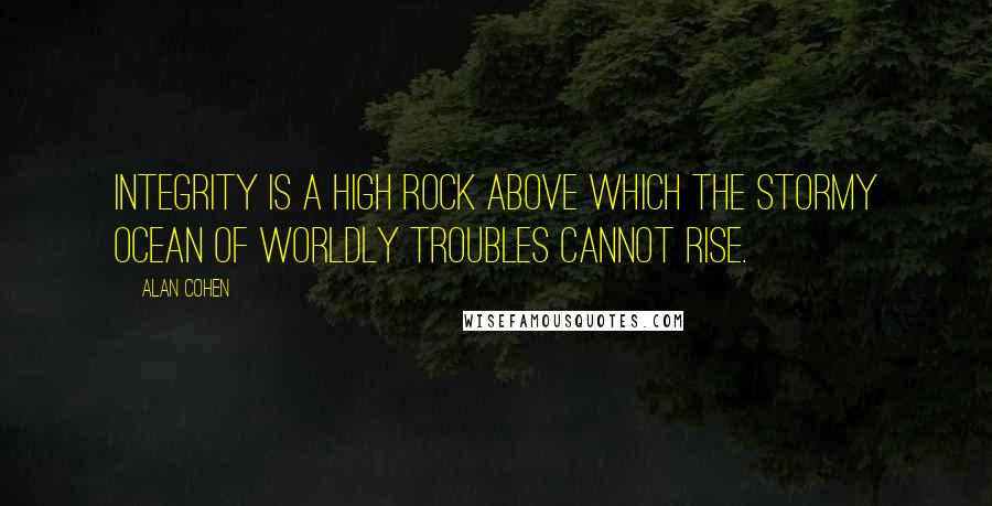 Alan Cohen Quotes: Integrity is a high rock above which the stormy ocean of worldly troubles cannot rise.