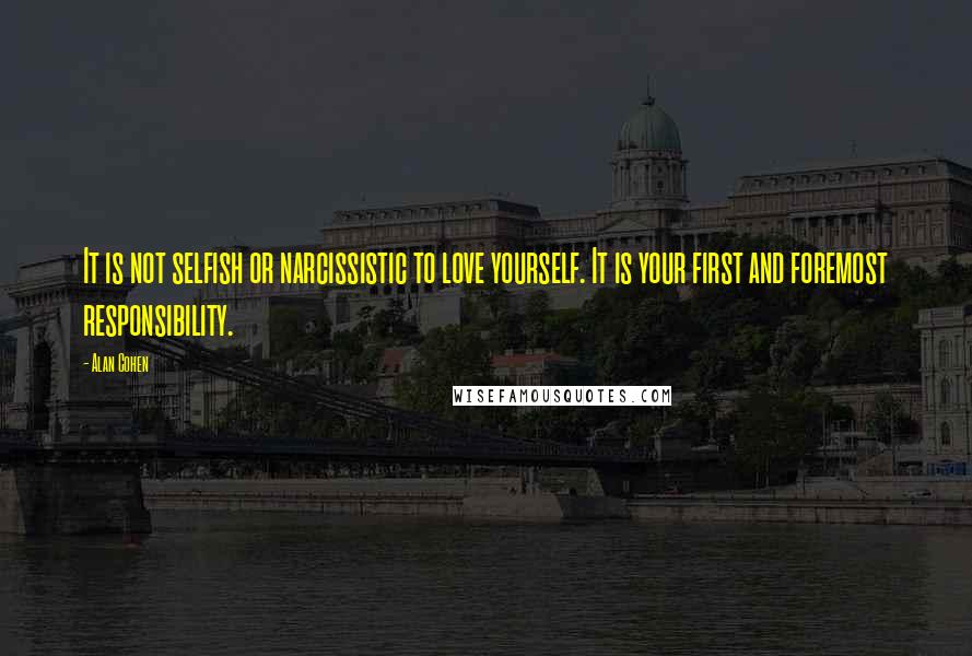 Alan Cohen Quotes: It is not selfish or narcissistic to love yourself. It is your first and foremost responsibility.