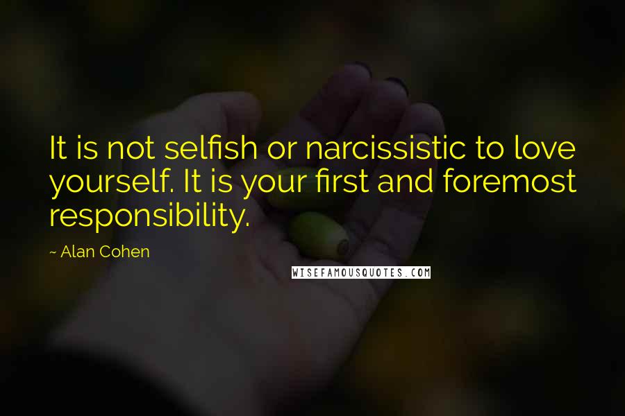 Alan Cohen Quotes: It is not selfish or narcissistic to love yourself. It is your first and foremost responsibility.
