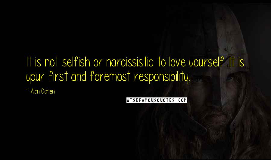 Alan Cohen Quotes: It is not selfish or narcissistic to love yourself. It is your first and foremost responsibility.