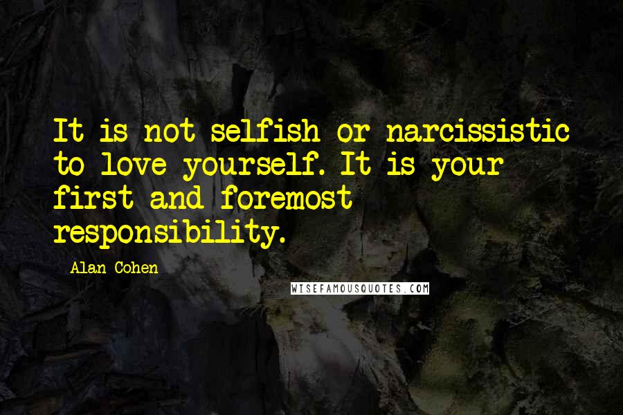 Alan Cohen Quotes: It is not selfish or narcissistic to love yourself. It is your first and foremost responsibility.