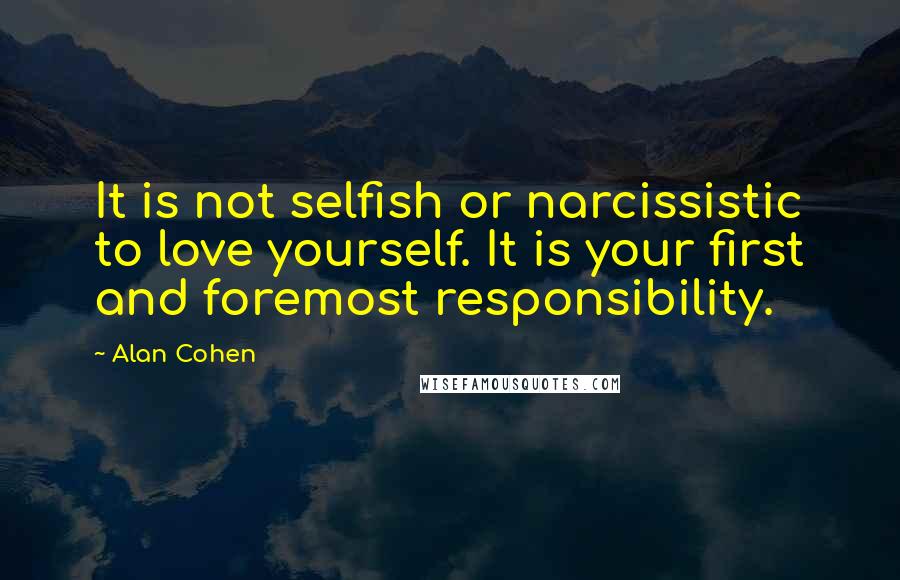 Alan Cohen Quotes: It is not selfish or narcissistic to love yourself. It is your first and foremost responsibility.