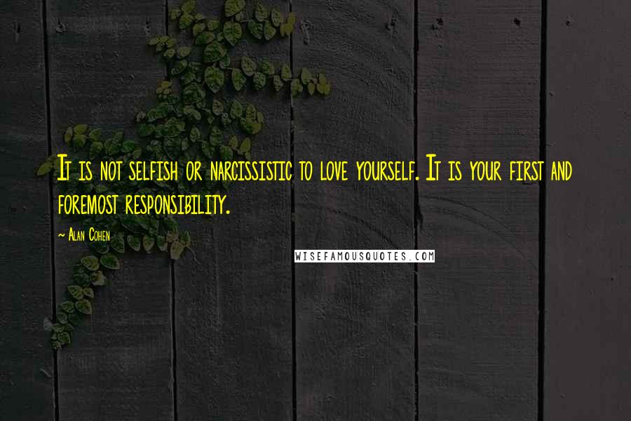 Alan Cohen Quotes: It is not selfish or narcissistic to love yourself. It is your first and foremost responsibility.