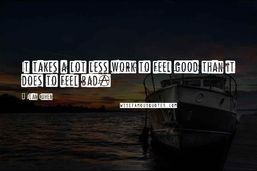 Alan Cohen Quotes: It takes a lot less work to feel good than it does to feel bad.