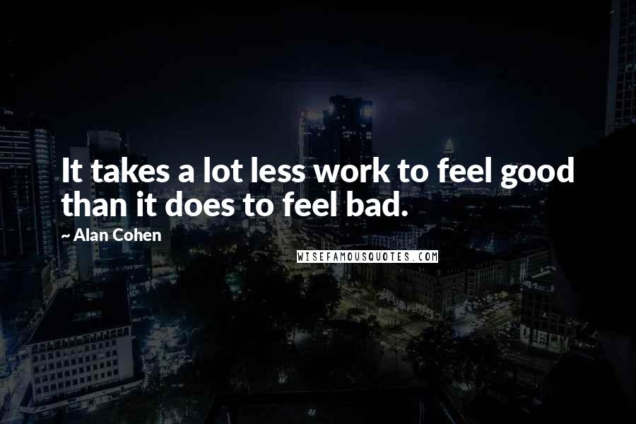 Alan Cohen Quotes: It takes a lot less work to feel good than it does to feel bad.