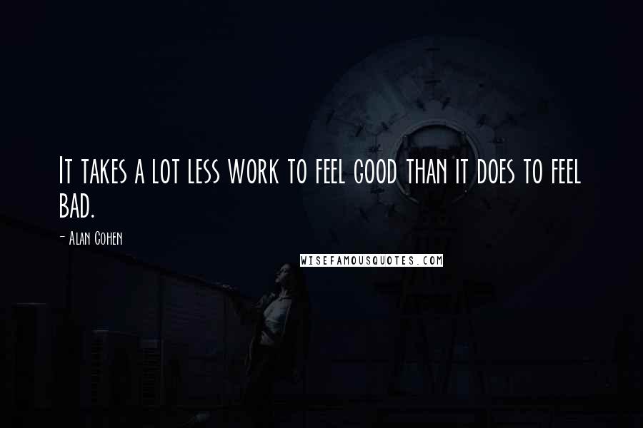 Alan Cohen Quotes: It takes a lot less work to feel good than it does to feel bad.