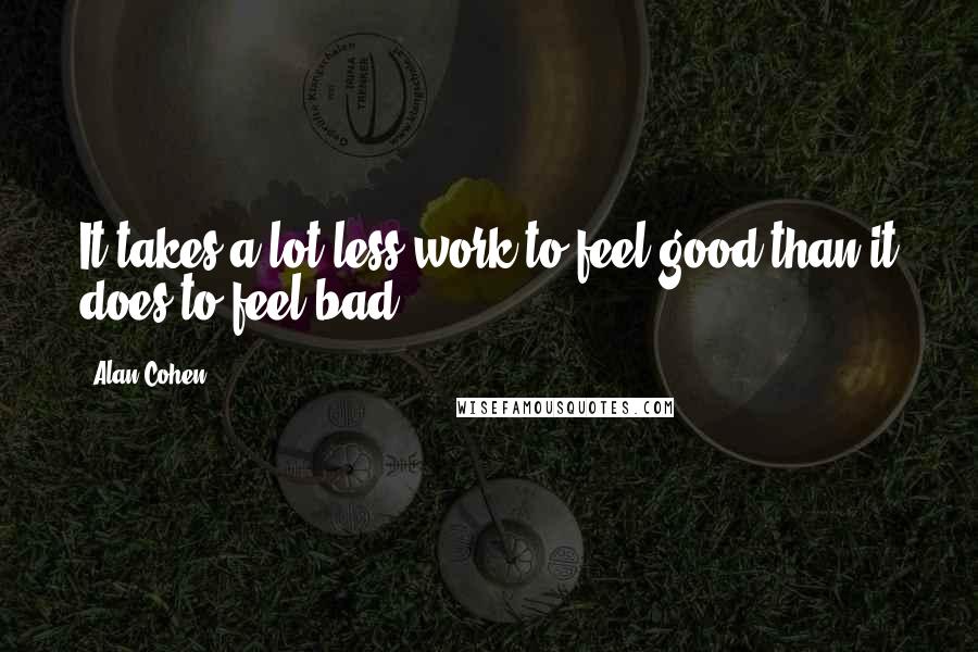 Alan Cohen Quotes: It takes a lot less work to feel good than it does to feel bad.