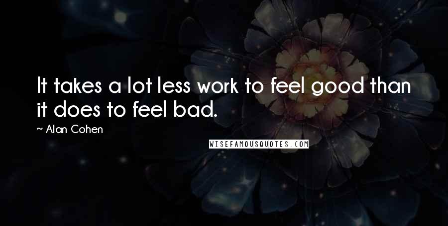 Alan Cohen Quotes: It takes a lot less work to feel good than it does to feel bad.