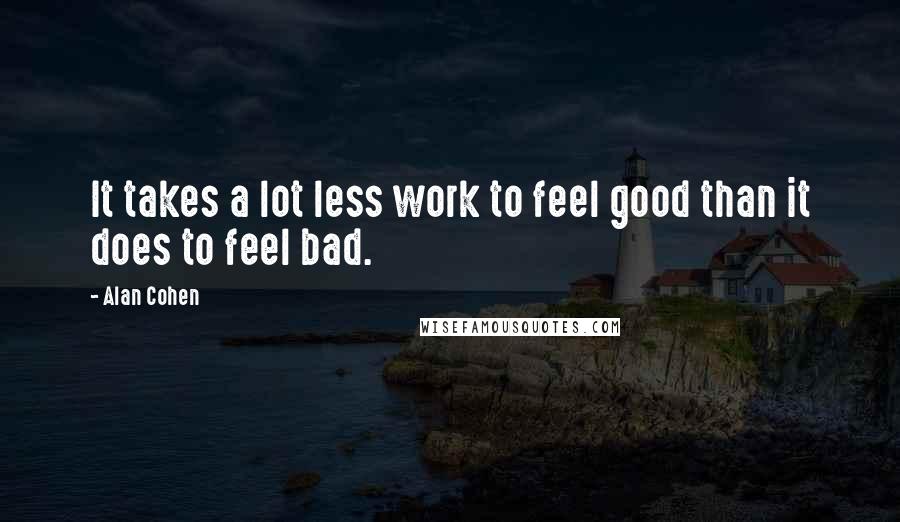 Alan Cohen Quotes: It takes a lot less work to feel good than it does to feel bad.