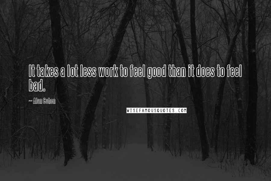 Alan Cohen Quotes: It takes a lot less work to feel good than it does to feel bad.