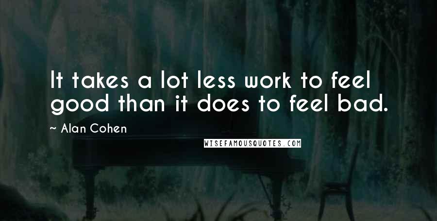 Alan Cohen Quotes: It takes a lot less work to feel good than it does to feel bad.