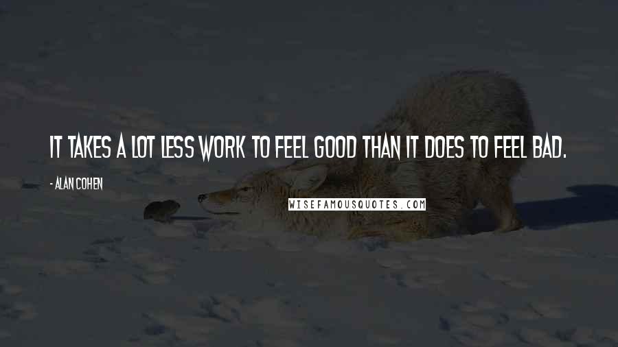 Alan Cohen Quotes: It takes a lot less work to feel good than it does to feel bad.