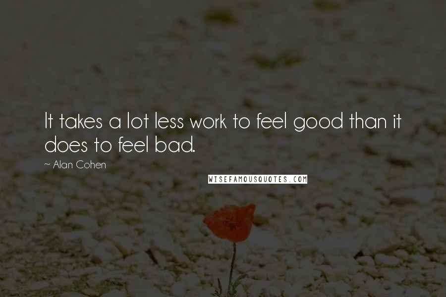 Alan Cohen Quotes: It takes a lot less work to feel good than it does to feel bad.