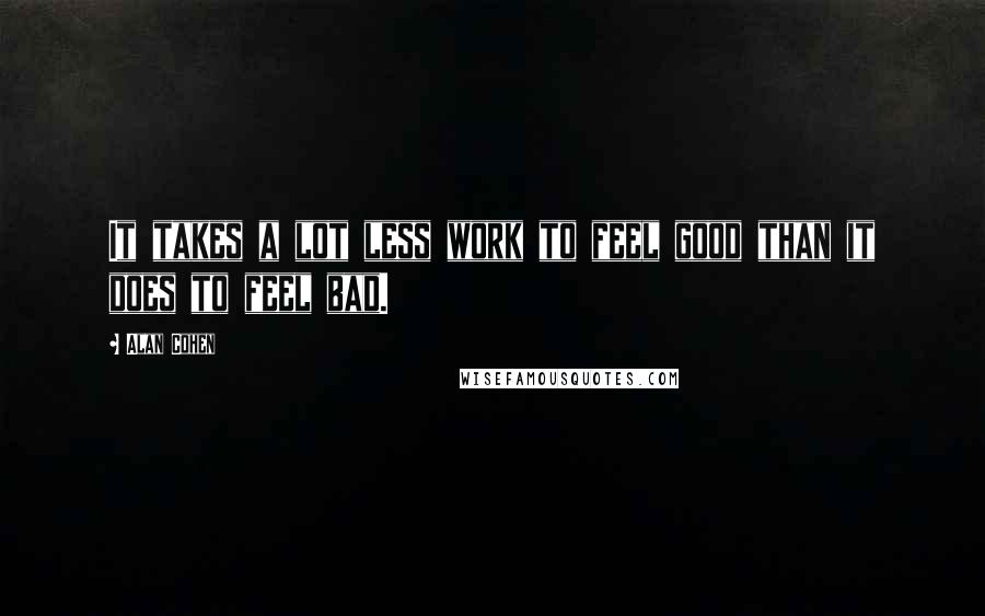 Alan Cohen Quotes: It takes a lot less work to feel good than it does to feel bad.