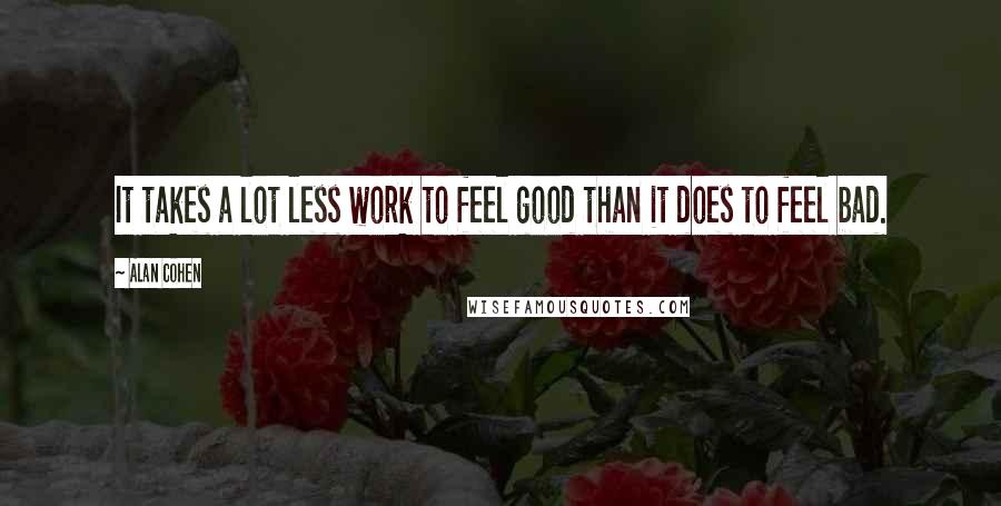 Alan Cohen Quotes: It takes a lot less work to feel good than it does to feel bad.