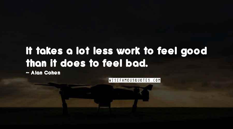 Alan Cohen Quotes: It takes a lot less work to feel good than it does to feel bad.