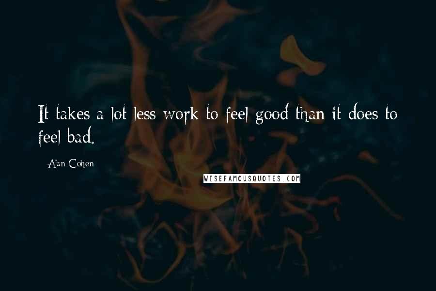 Alan Cohen Quotes: It takes a lot less work to feel good than it does to feel bad.