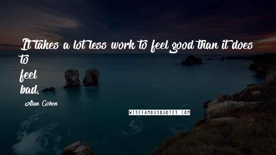 Alan Cohen Quotes: It takes a lot less work to feel good than it does to feel bad.