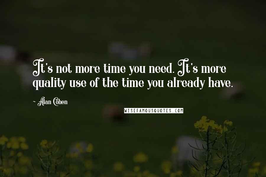 Alan Cohen Quotes: It's not more time you need. It's more quality use of the time you already have.