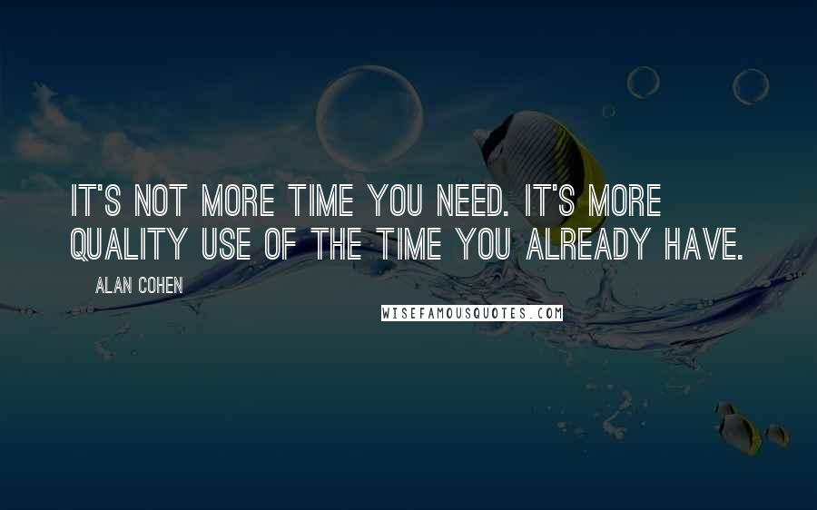 Alan Cohen Quotes: It's not more time you need. It's more quality use of the time you already have.