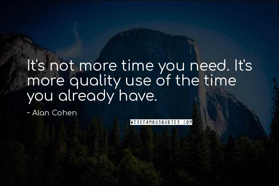 Alan Cohen Quotes: It's not more time you need. It's more quality use of the time you already have.