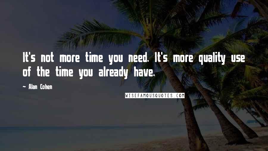 Alan Cohen Quotes: It's not more time you need. It's more quality use of the time you already have.