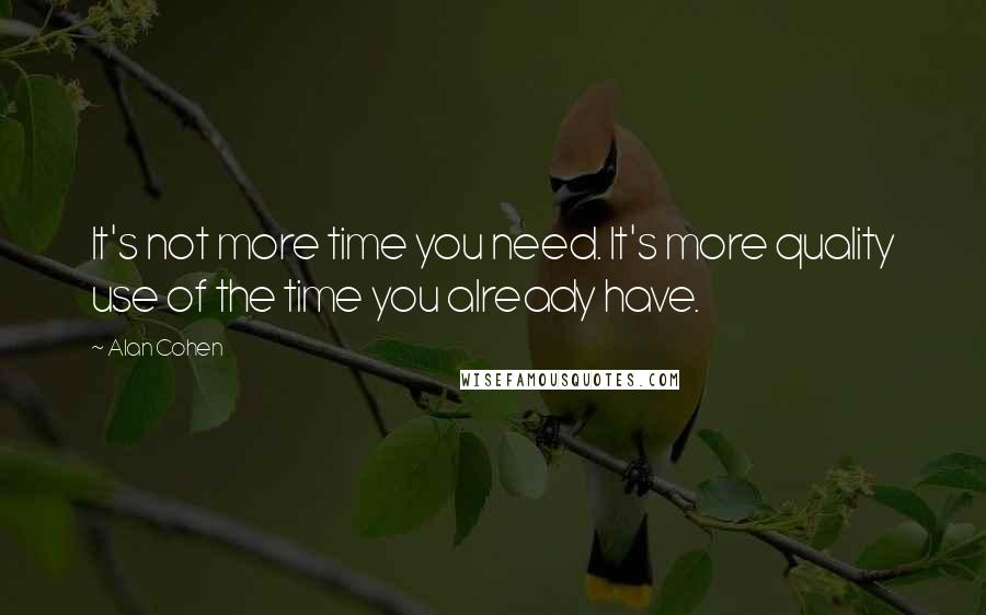 Alan Cohen Quotes: It's not more time you need. It's more quality use of the time you already have.