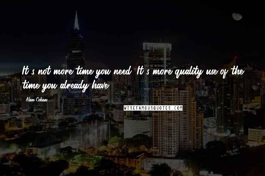 Alan Cohen Quotes: It's not more time you need. It's more quality use of the time you already have.