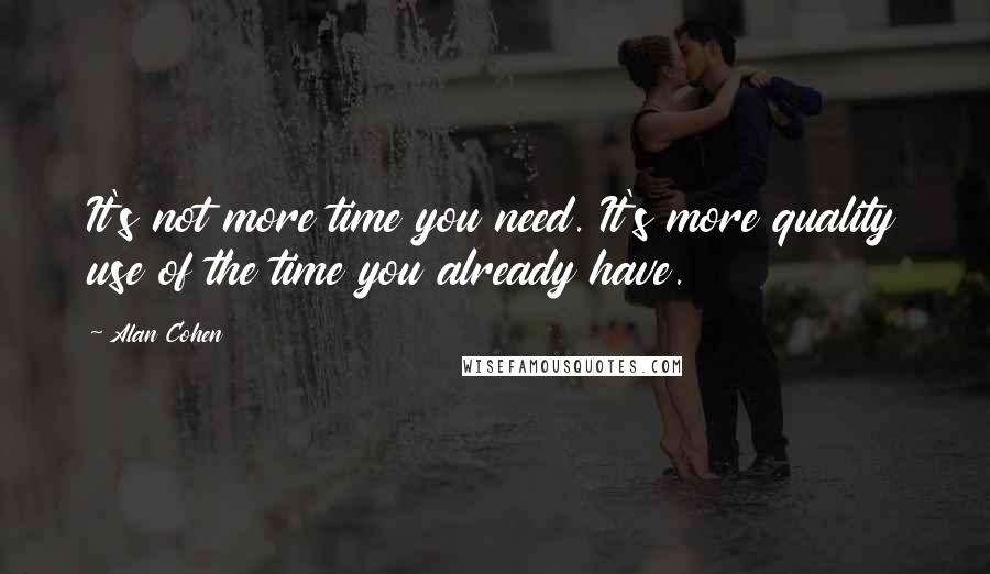 Alan Cohen Quotes: It's not more time you need. It's more quality use of the time you already have.