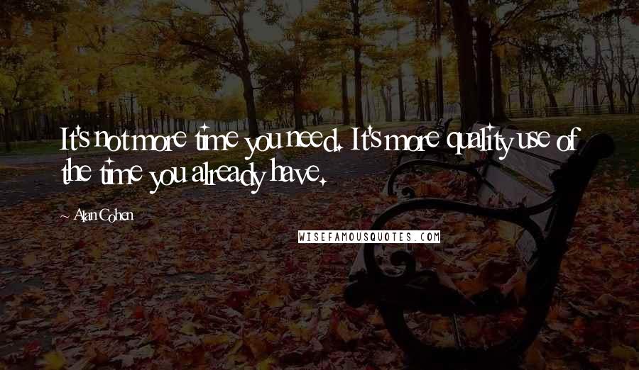 Alan Cohen Quotes: It's not more time you need. It's more quality use of the time you already have.