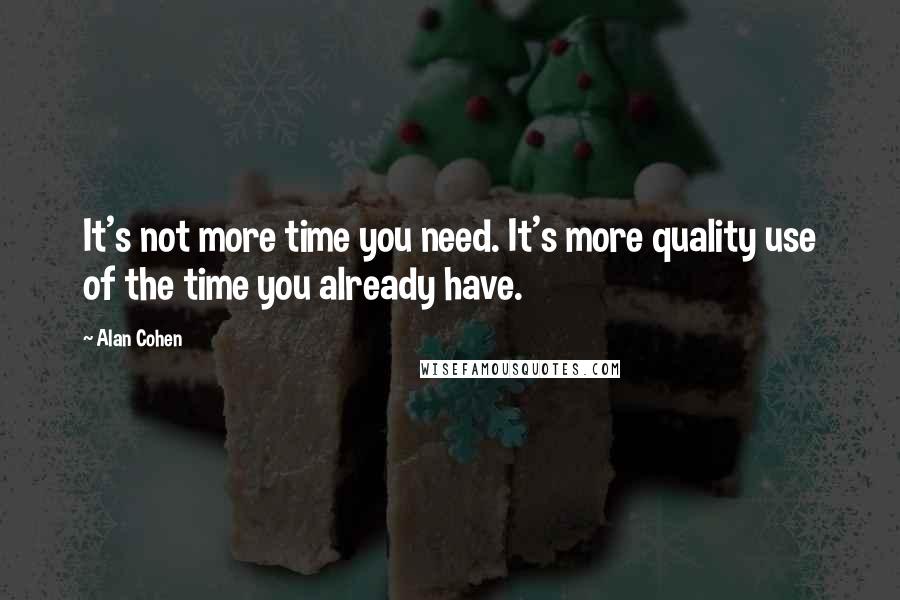 Alan Cohen Quotes: It's not more time you need. It's more quality use of the time you already have.