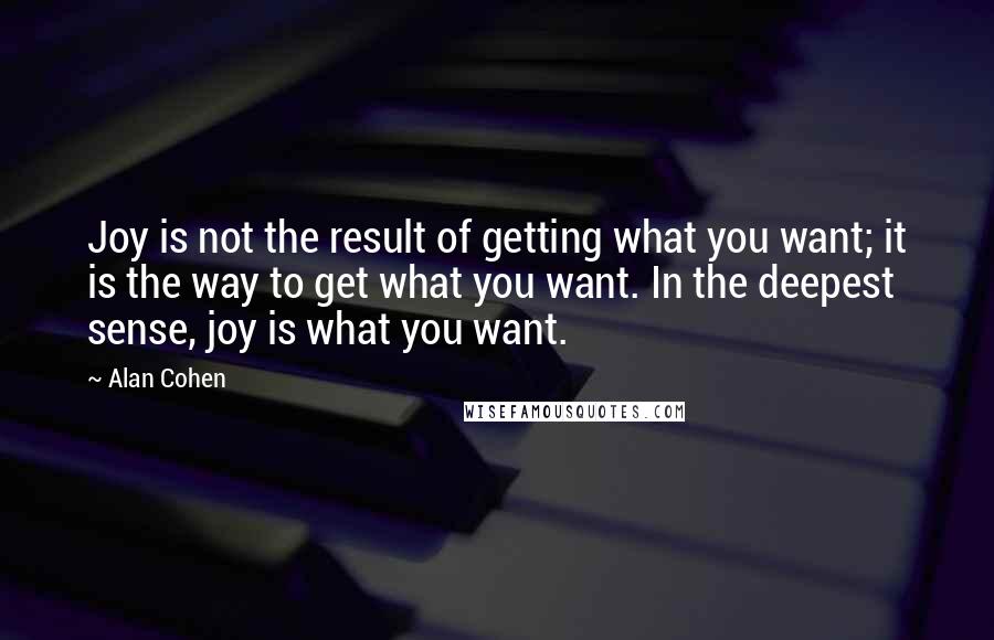 Alan Cohen Quotes: Joy is not the result of getting what you want; it is the way to get what you want. In the deepest sense, joy is what you want.