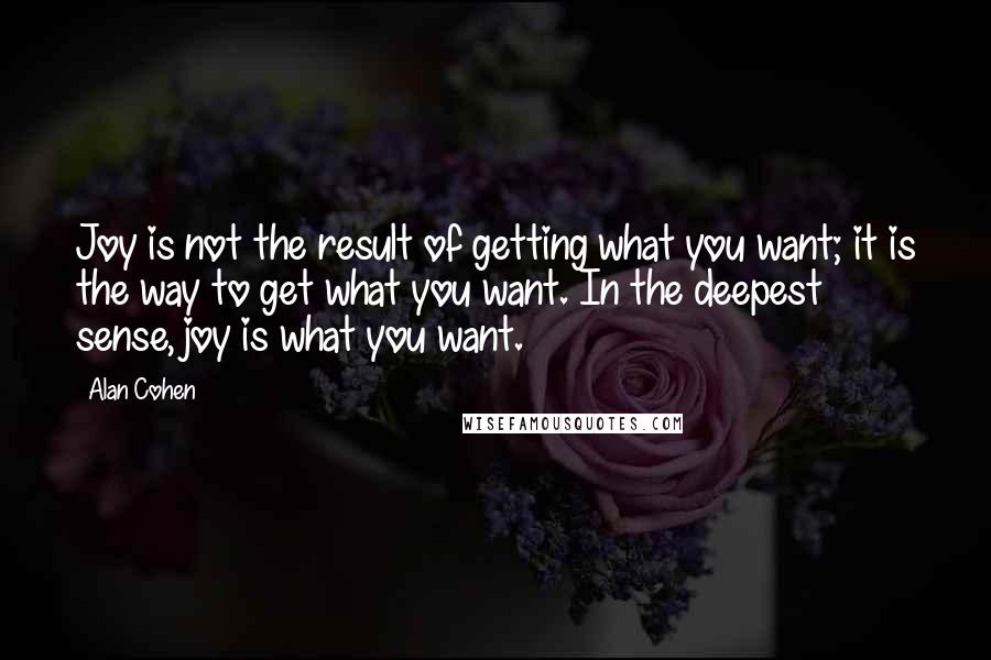 Alan Cohen Quotes: Joy is not the result of getting what you want; it is the way to get what you want. In the deepest sense, joy is what you want.