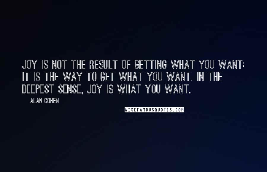 Alan Cohen Quotes: Joy is not the result of getting what you want; it is the way to get what you want. In the deepest sense, joy is what you want.
