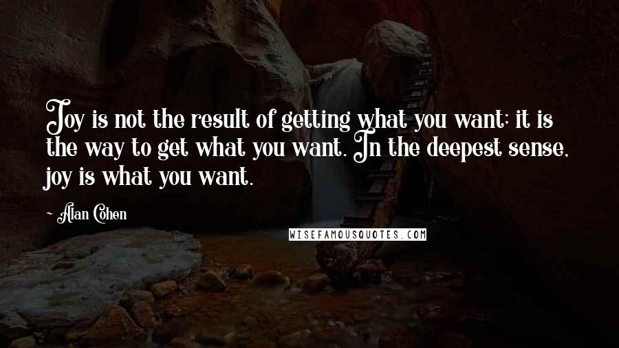 Alan Cohen Quotes: Joy is not the result of getting what you want; it is the way to get what you want. In the deepest sense, joy is what you want.