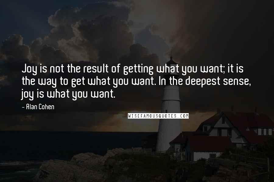 Alan Cohen Quotes: Joy is not the result of getting what you want; it is the way to get what you want. In the deepest sense, joy is what you want.