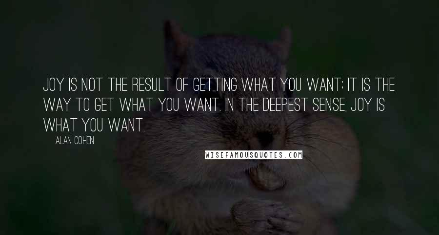 Alan Cohen Quotes: Joy is not the result of getting what you want; it is the way to get what you want. In the deepest sense, joy is what you want.