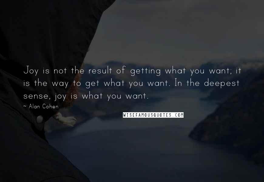 Alan Cohen Quotes: Joy is not the result of getting what you want; it is the way to get what you want. In the deepest sense, joy is what you want.