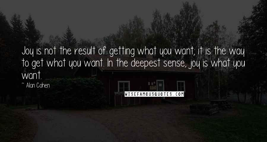 Alan Cohen Quotes: Joy is not the result of getting what you want; it is the way to get what you want. In the deepest sense, joy is what you want.