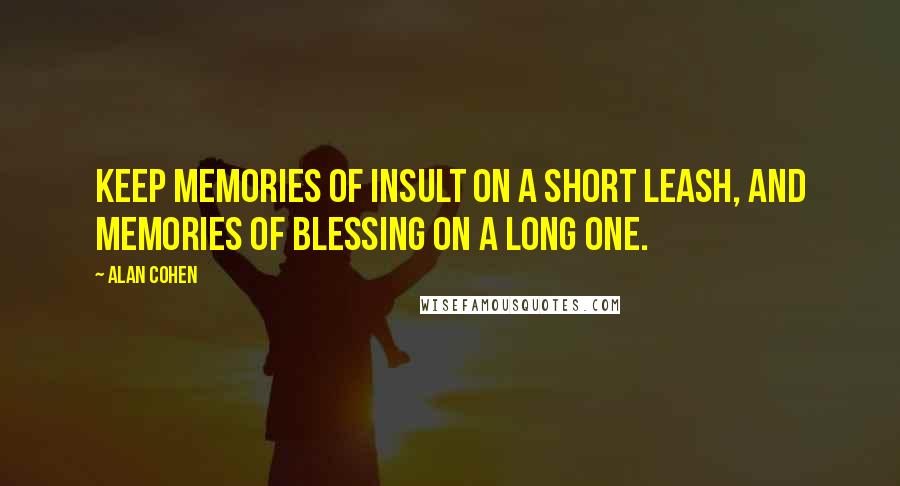 Alan Cohen Quotes: Keep memories of insult on a short leash, and memories of blessing on a long one.