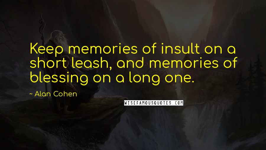 Alan Cohen Quotes: Keep memories of insult on a short leash, and memories of blessing on a long one.