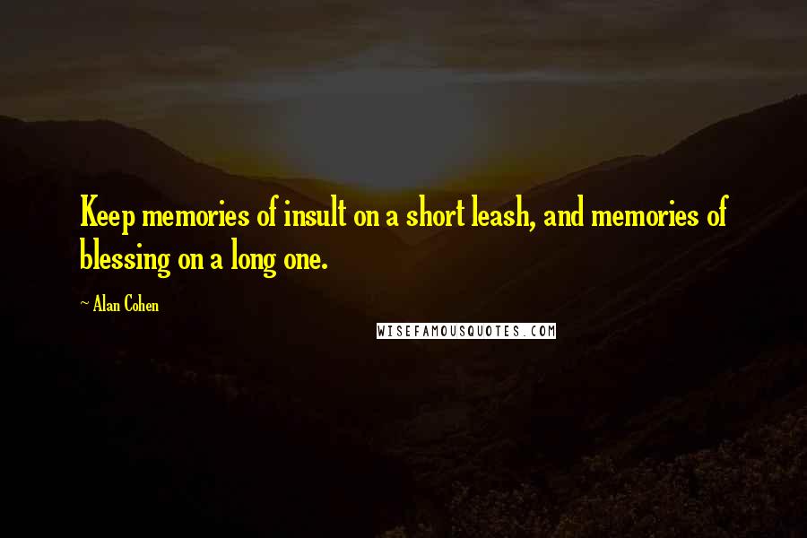 Alan Cohen Quotes: Keep memories of insult on a short leash, and memories of blessing on a long one.