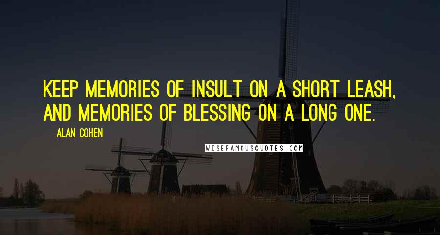 Alan Cohen Quotes: Keep memories of insult on a short leash, and memories of blessing on a long one.