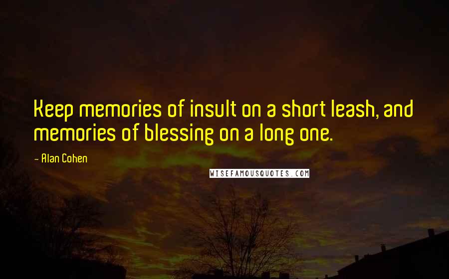 Alan Cohen Quotes: Keep memories of insult on a short leash, and memories of blessing on a long one.