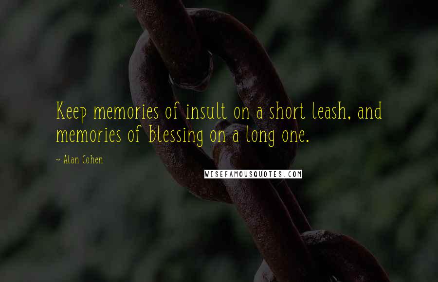 Alan Cohen Quotes: Keep memories of insult on a short leash, and memories of blessing on a long one.