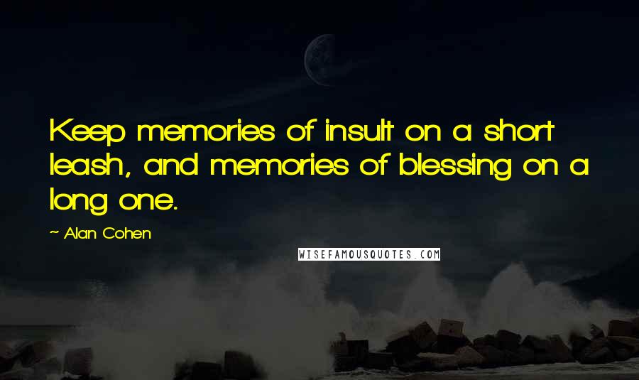 Alan Cohen Quotes: Keep memories of insult on a short leash, and memories of blessing on a long one.