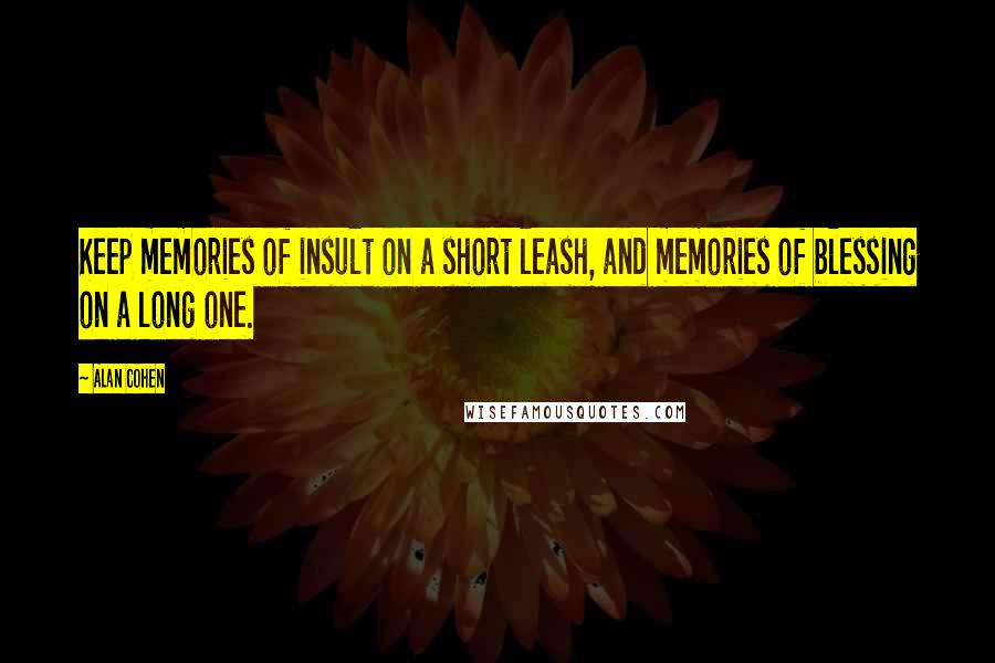 Alan Cohen Quotes: Keep memories of insult on a short leash, and memories of blessing on a long one.