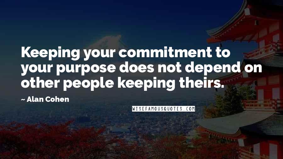Alan Cohen Quotes: Keeping your commitment to your purpose does not depend on other people keeping theirs.
