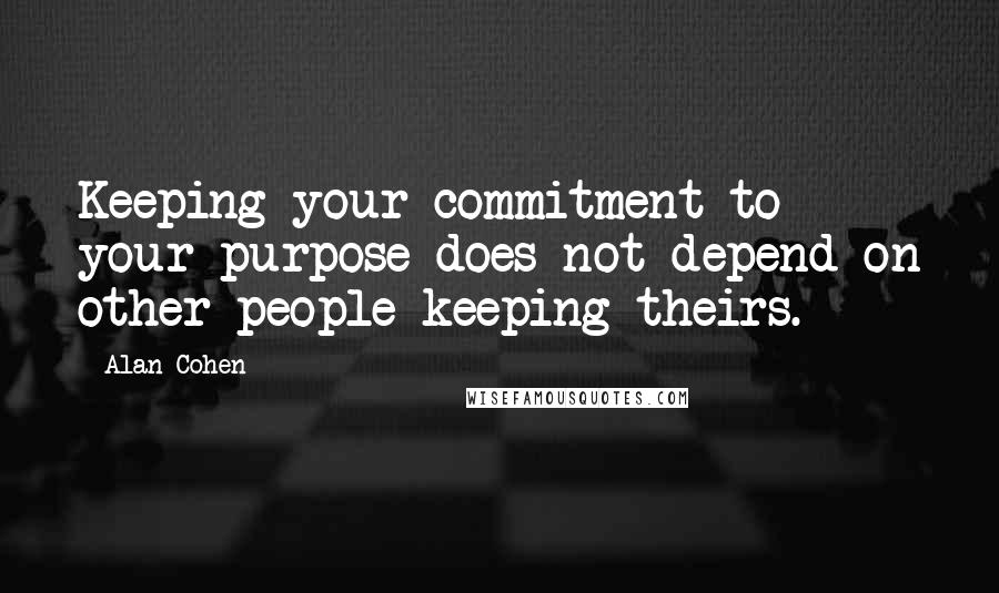 Alan Cohen Quotes: Keeping your commitment to your purpose does not depend on other people keeping theirs.