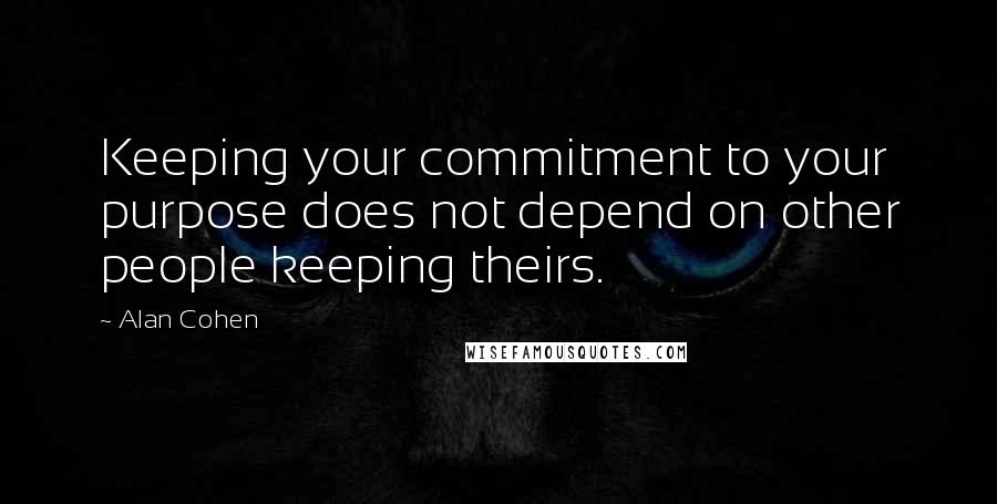 Alan Cohen Quotes: Keeping your commitment to your purpose does not depend on other people keeping theirs.